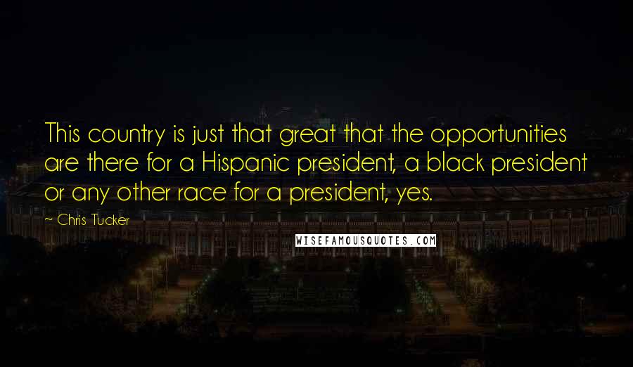 Chris Tucker Quotes: This country is just that great that the opportunities are there for a Hispanic president, a black president or any other race for a president, yes.