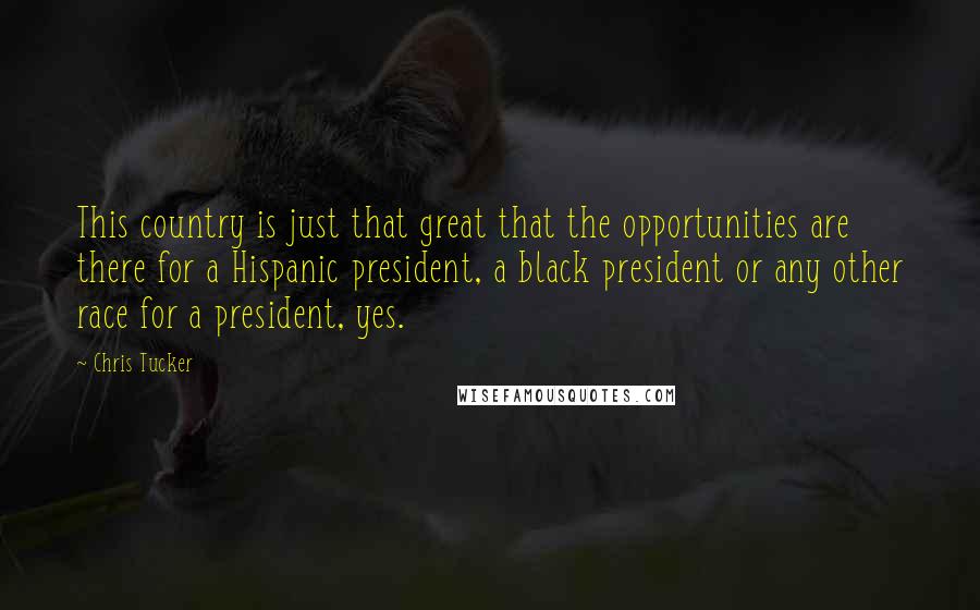 Chris Tucker Quotes: This country is just that great that the opportunities are there for a Hispanic president, a black president or any other race for a president, yes.