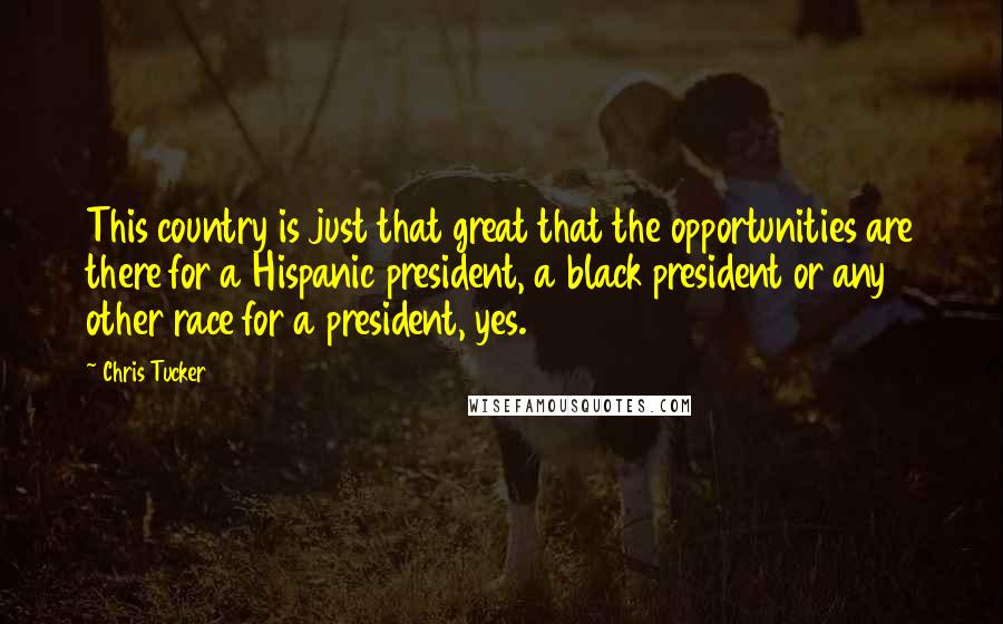 Chris Tucker Quotes: This country is just that great that the opportunities are there for a Hispanic president, a black president or any other race for a president, yes.