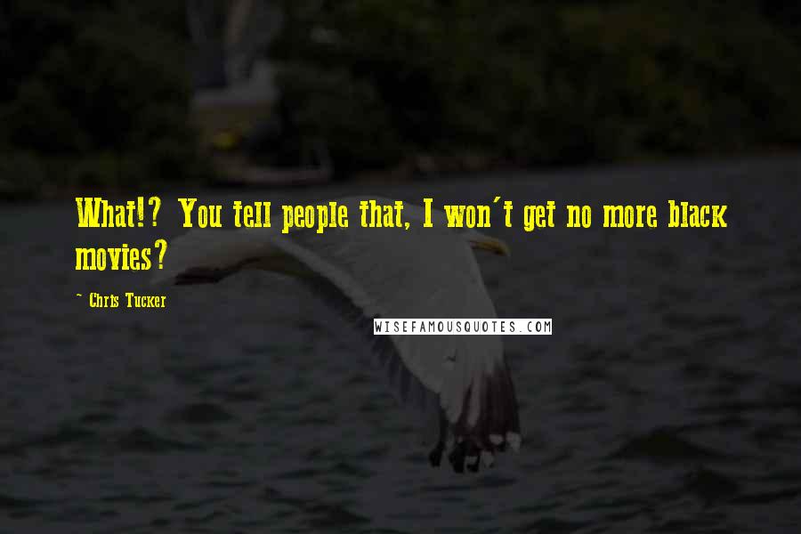Chris Tucker Quotes: What!? You tell people that, I won't get no more black movies?