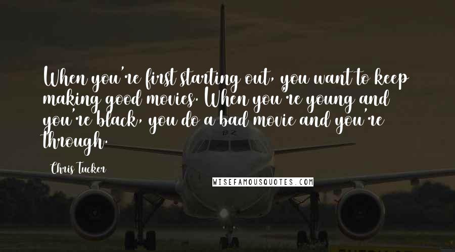 Chris Tucker Quotes: When you're first starting out, you want to keep making good movies. When you're young and you're black, you do a bad movie and you're through.