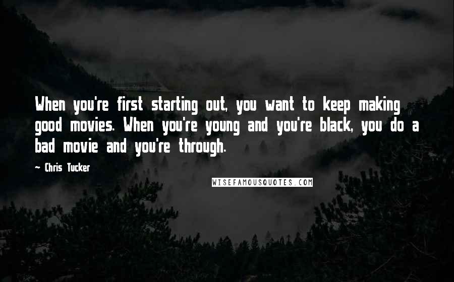 Chris Tucker Quotes: When you're first starting out, you want to keep making good movies. When you're young and you're black, you do a bad movie and you're through.