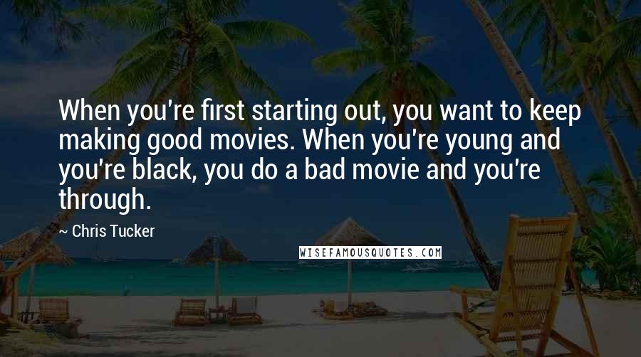 Chris Tucker Quotes: When you're first starting out, you want to keep making good movies. When you're young and you're black, you do a bad movie and you're through.