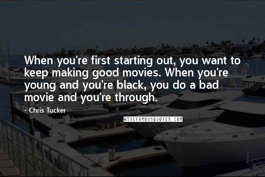 Chris Tucker Quotes: When you're first starting out, you want to keep making good movies. When you're young and you're black, you do a bad movie and you're through.