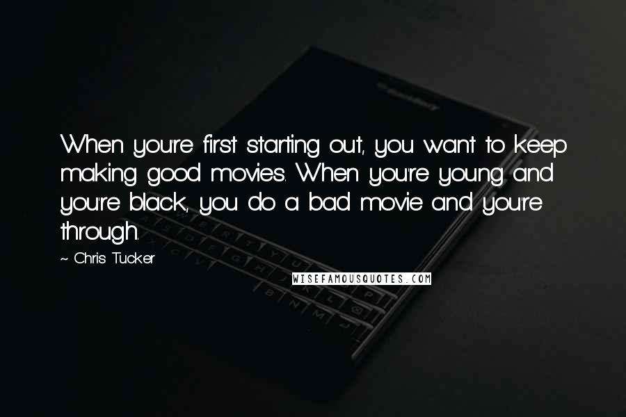 Chris Tucker Quotes: When you're first starting out, you want to keep making good movies. When you're young and you're black, you do a bad movie and you're through.