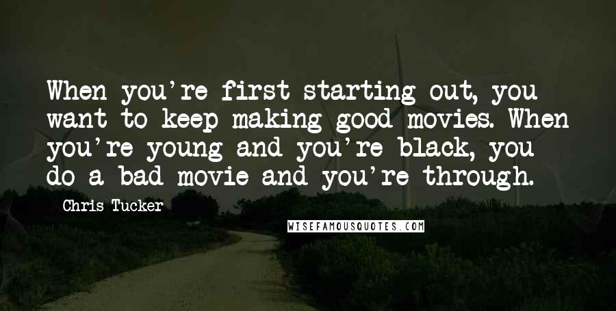 Chris Tucker Quotes: When you're first starting out, you want to keep making good movies. When you're young and you're black, you do a bad movie and you're through.