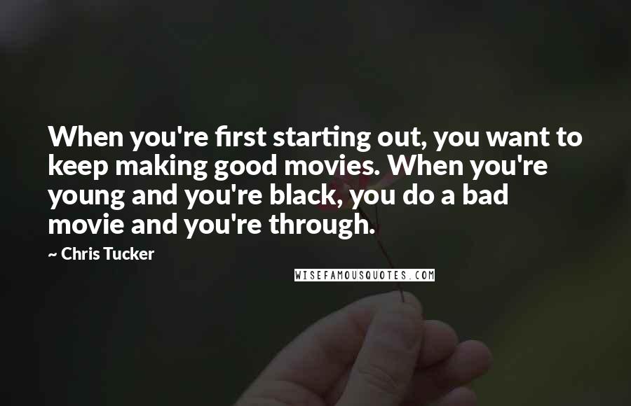 Chris Tucker Quotes: When you're first starting out, you want to keep making good movies. When you're young and you're black, you do a bad movie and you're through.