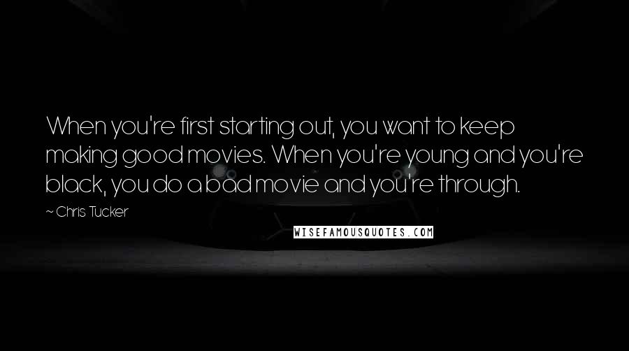 Chris Tucker Quotes: When you're first starting out, you want to keep making good movies. When you're young and you're black, you do a bad movie and you're through.