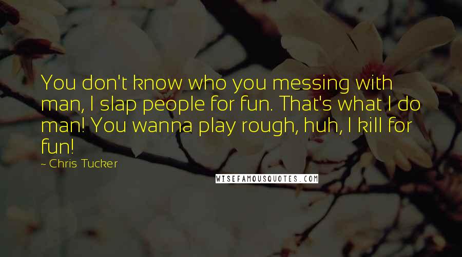 Chris Tucker Quotes: You don't know who you messing with man, I slap people for fun. That's what I do man! You wanna play rough, huh, I kill for fun!