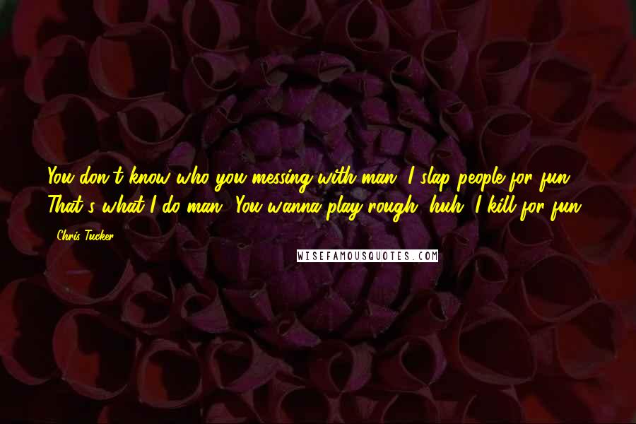 Chris Tucker Quotes: You don't know who you messing with man, I slap people for fun. That's what I do man! You wanna play rough, huh, I kill for fun!