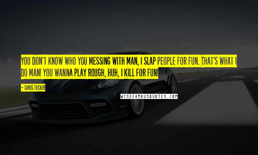 Chris Tucker Quotes: You don't know who you messing with man, I slap people for fun. That's what I do man! You wanna play rough, huh, I kill for fun!