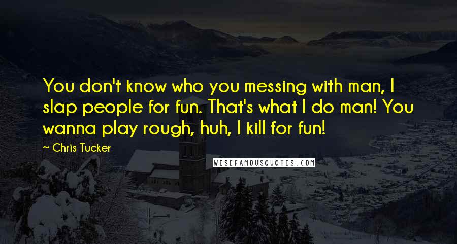 Chris Tucker Quotes: You don't know who you messing with man, I slap people for fun. That's what I do man! You wanna play rough, huh, I kill for fun!