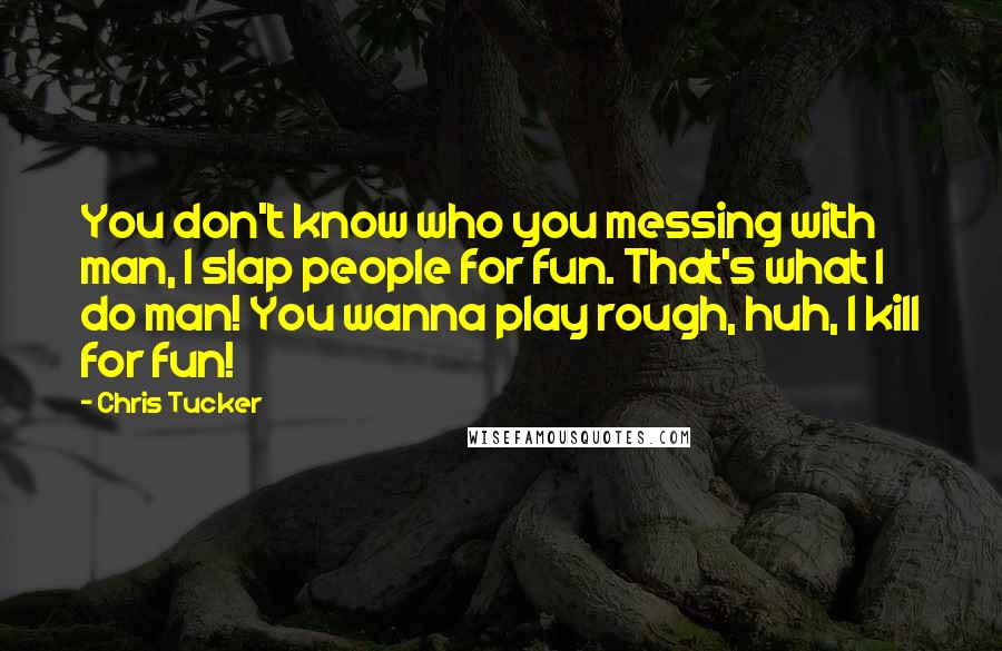Chris Tucker Quotes: You don't know who you messing with man, I slap people for fun. That's what I do man! You wanna play rough, huh, I kill for fun!