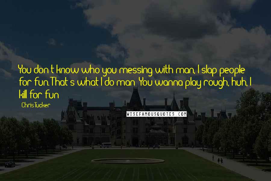 Chris Tucker Quotes: You don't know who you messing with man, I slap people for fun. That's what I do man! You wanna play rough, huh, I kill for fun!