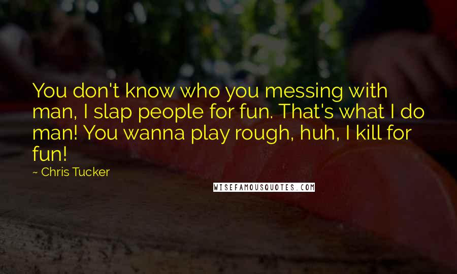 Chris Tucker Quotes: You don't know who you messing with man, I slap people for fun. That's what I do man! You wanna play rough, huh, I kill for fun!