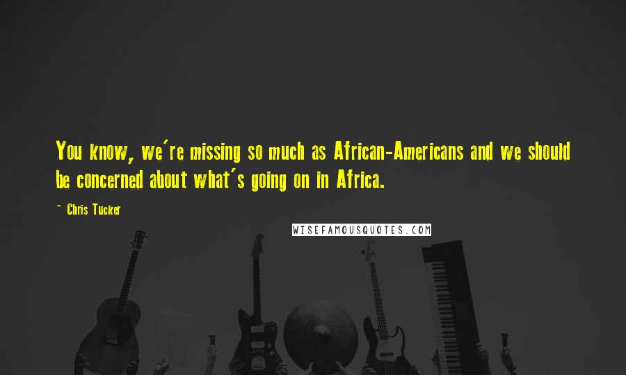 Chris Tucker Quotes: You know, we're missing so much as African-Americans and we should be concerned about what's going on in Africa.