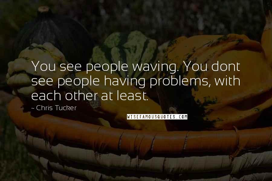 Chris Tucker Quotes: You see people waving. You dont see people having problems, with each other at least.