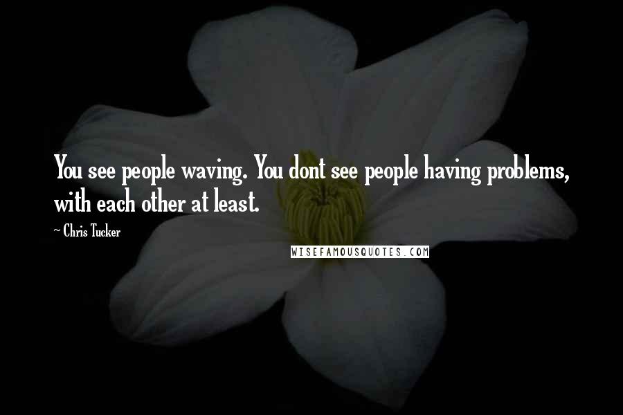 Chris Tucker Quotes: You see people waving. You dont see people having problems, with each other at least.