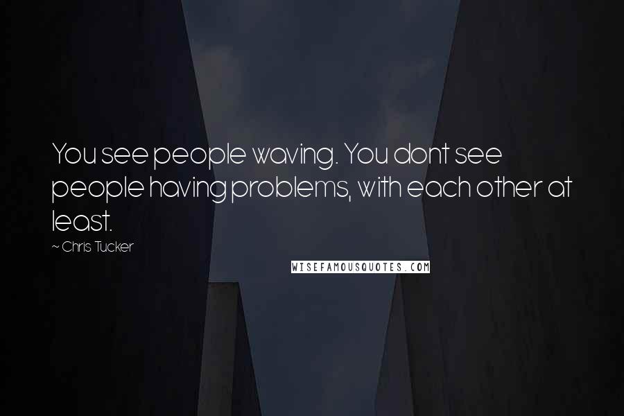 Chris Tucker Quotes: You see people waving. You dont see people having problems, with each other at least.