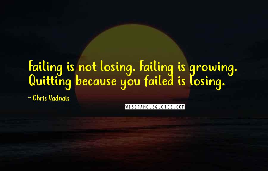 Chris Vadnais Quotes: Failing is not losing. Failing is growing. Quitting because you failed is losing.