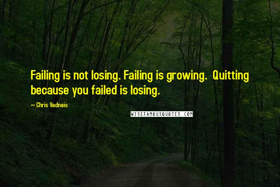 Chris Vadnais Quotes: Failing is not losing. Failing is growing. Quitting because you failed is losing.