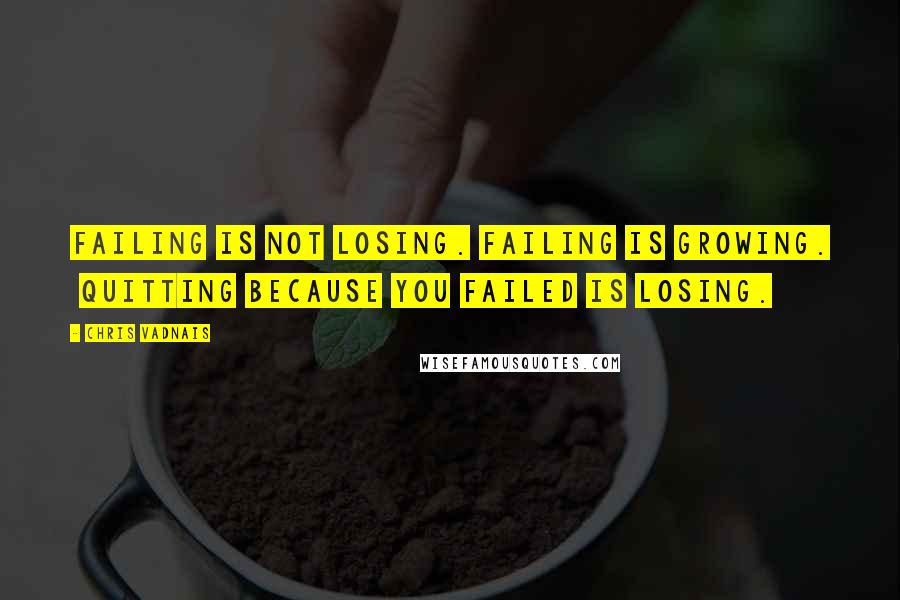 Chris Vadnais Quotes: Failing is not losing. Failing is growing. Quitting because you failed is losing.