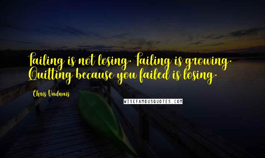 Chris Vadnais Quotes: Failing is not losing. Failing is growing. Quitting because you failed is losing.