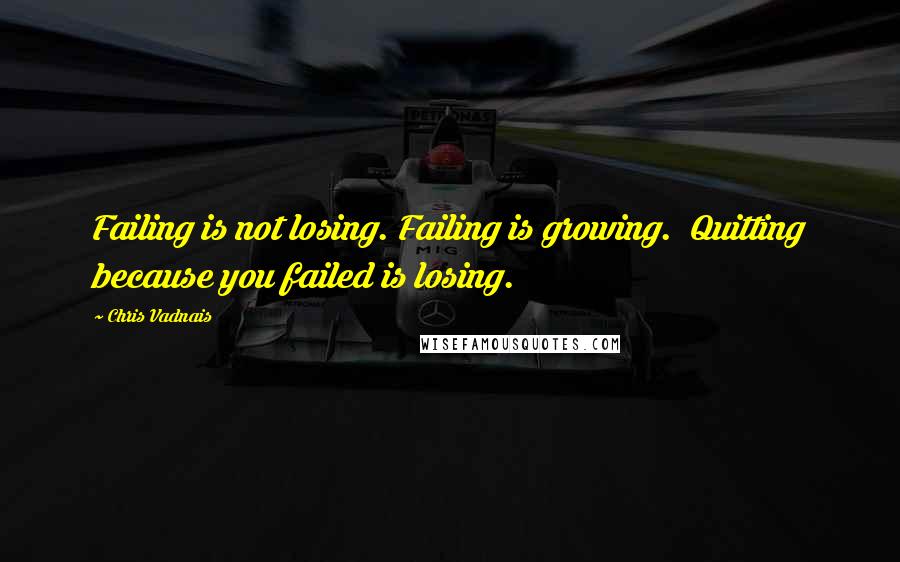 Chris Vadnais Quotes: Failing is not losing. Failing is growing. Quitting because you failed is losing.