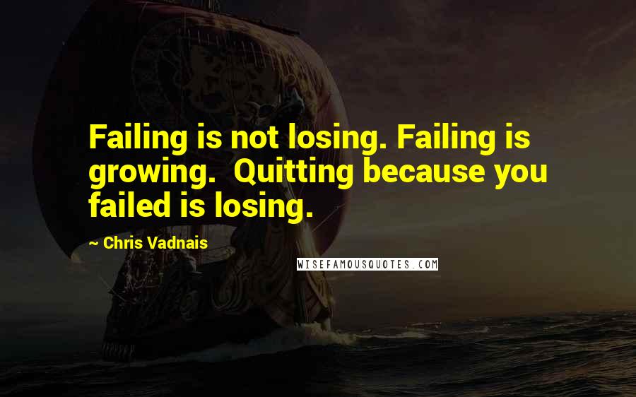 Chris Vadnais Quotes: Failing is not losing. Failing is growing. Quitting because you failed is losing.