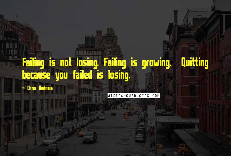 Chris Vadnais Quotes: Failing is not losing. Failing is growing. Quitting because you failed is losing.