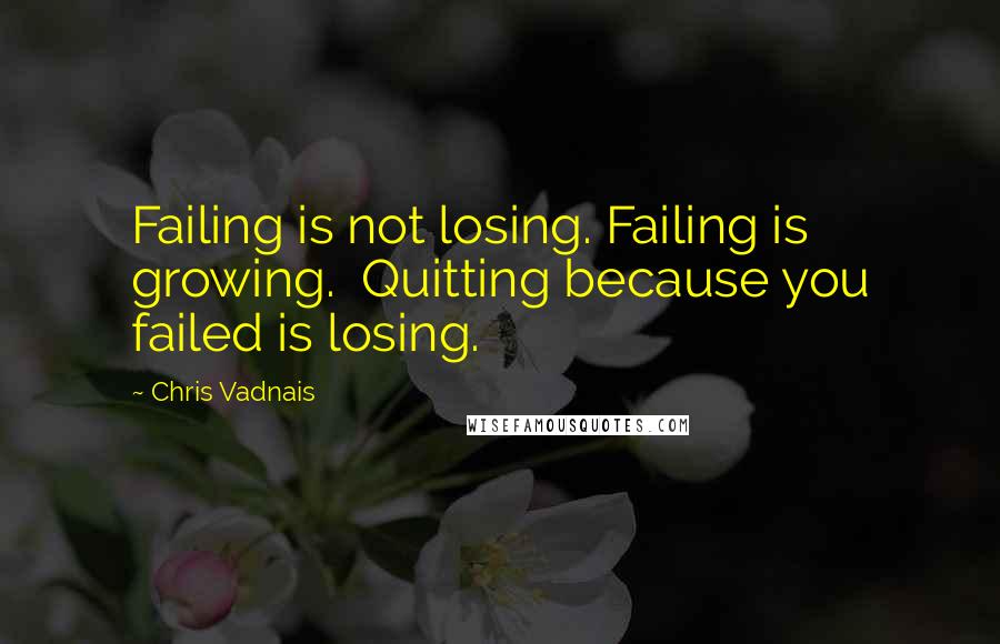 Chris Vadnais Quotes: Failing is not losing. Failing is growing. Quitting because you failed is losing.