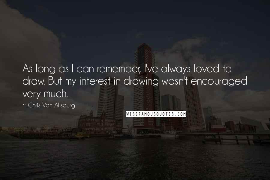 Chris Van Allsburg Quotes: As long as I can remember, I've always loved to draw. But my interest in drawing wasn't encouraged very much.