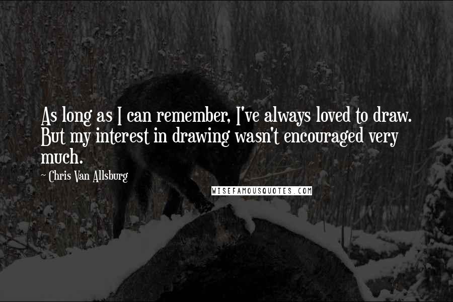 Chris Van Allsburg Quotes: As long as I can remember, I've always loved to draw. But my interest in drawing wasn't encouraged very much.