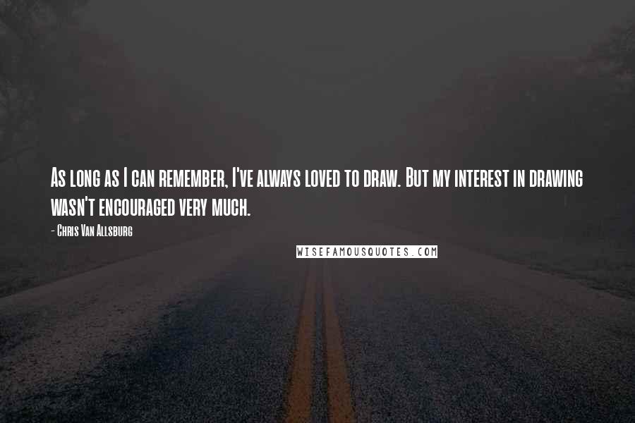 Chris Van Allsburg Quotes: As long as I can remember, I've always loved to draw. But my interest in drawing wasn't encouraged very much.