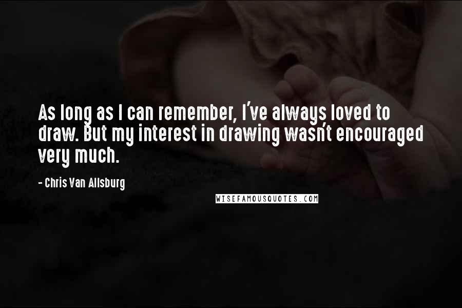 Chris Van Allsburg Quotes: As long as I can remember, I've always loved to draw. But my interest in drawing wasn't encouraged very much.