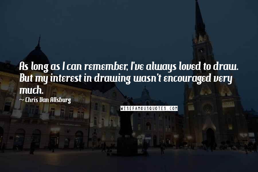 Chris Van Allsburg Quotes: As long as I can remember, I've always loved to draw. But my interest in drawing wasn't encouraged very much.