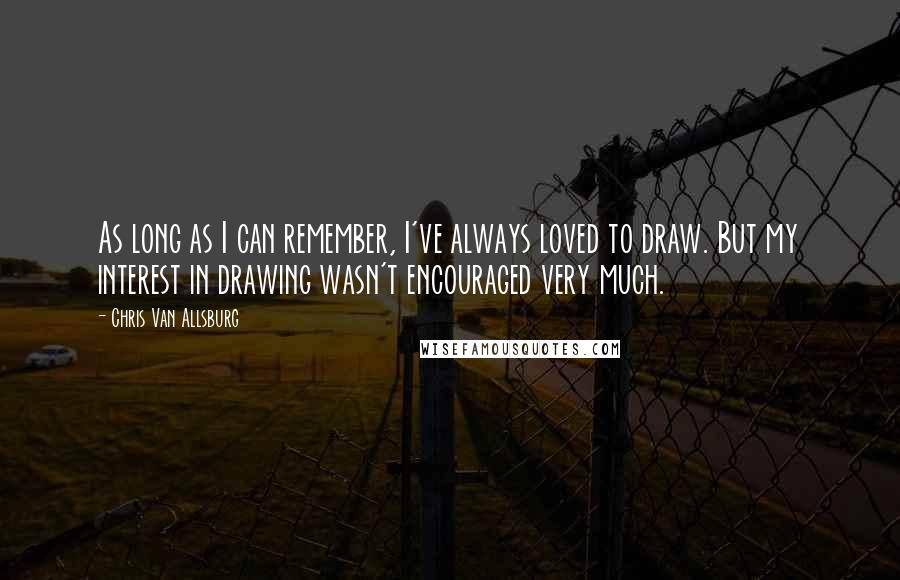 Chris Van Allsburg Quotes: As long as I can remember, I've always loved to draw. But my interest in drawing wasn't encouraged very much.