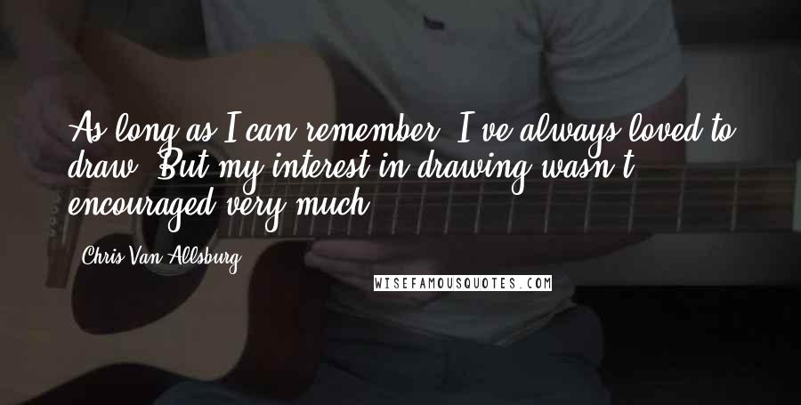 Chris Van Allsburg Quotes: As long as I can remember, I've always loved to draw. But my interest in drawing wasn't encouraged very much.