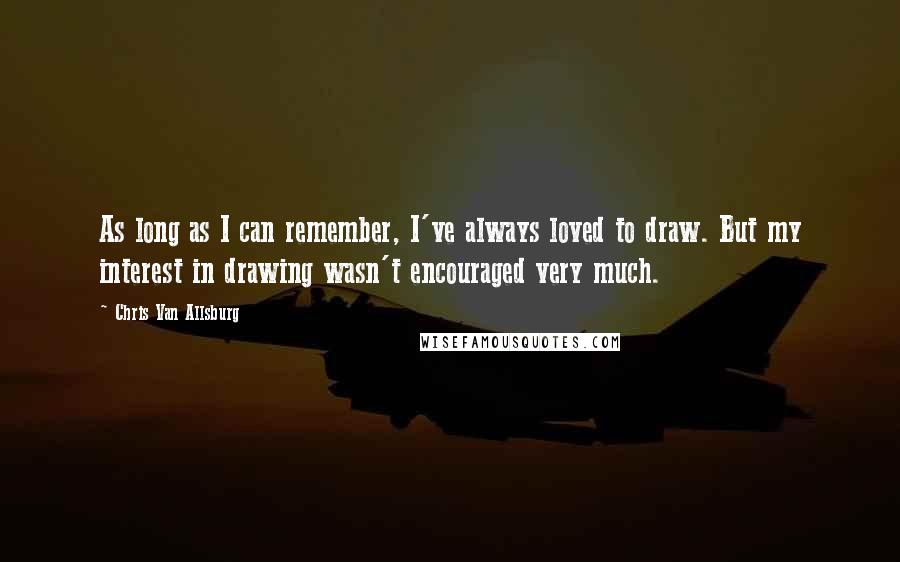 Chris Van Allsburg Quotes: As long as I can remember, I've always loved to draw. But my interest in drawing wasn't encouraged very much.