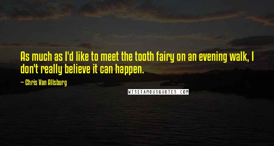 Chris Van Allsburg Quotes: As much as I'd like to meet the tooth fairy on an evening walk, I don't really believe it can happen.