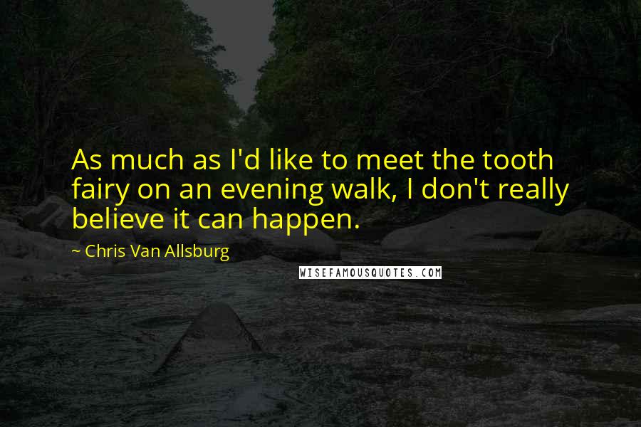 Chris Van Allsburg Quotes: As much as I'd like to meet the tooth fairy on an evening walk, I don't really believe it can happen.