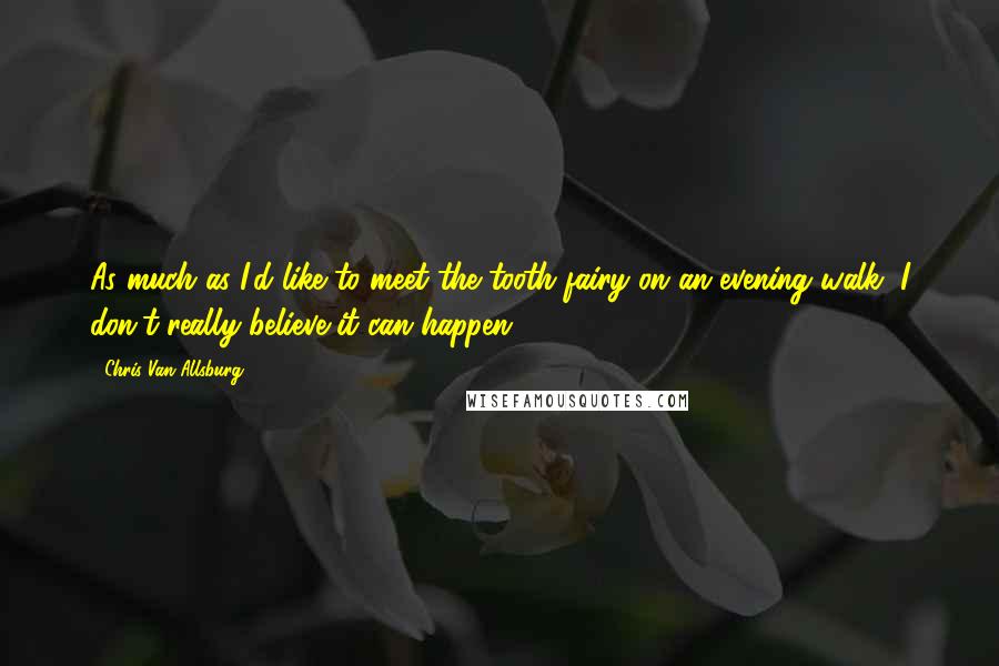 Chris Van Allsburg Quotes: As much as I'd like to meet the tooth fairy on an evening walk, I don't really believe it can happen.