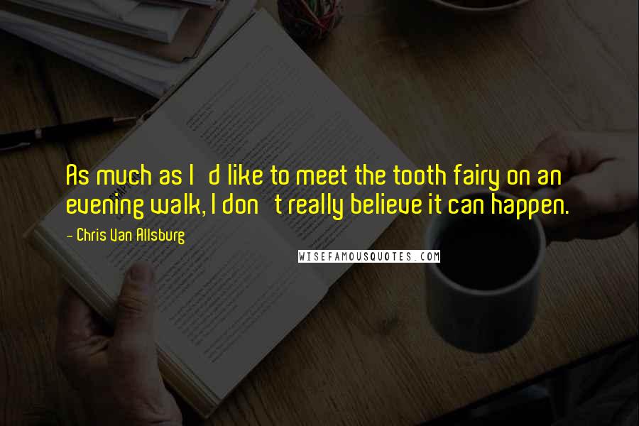 Chris Van Allsburg Quotes: As much as I'd like to meet the tooth fairy on an evening walk, I don't really believe it can happen.