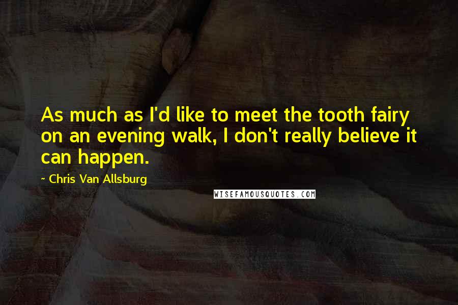 Chris Van Allsburg Quotes: As much as I'd like to meet the tooth fairy on an evening walk, I don't really believe it can happen.