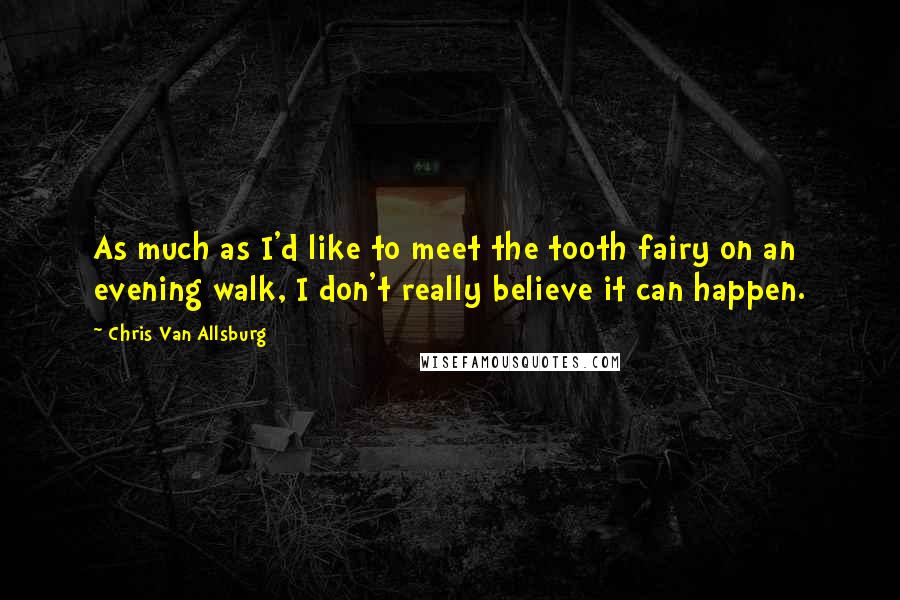 Chris Van Allsburg Quotes: As much as I'd like to meet the tooth fairy on an evening walk, I don't really believe it can happen.