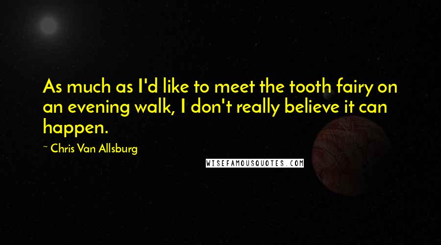 Chris Van Allsburg Quotes: As much as I'd like to meet the tooth fairy on an evening walk, I don't really believe it can happen.