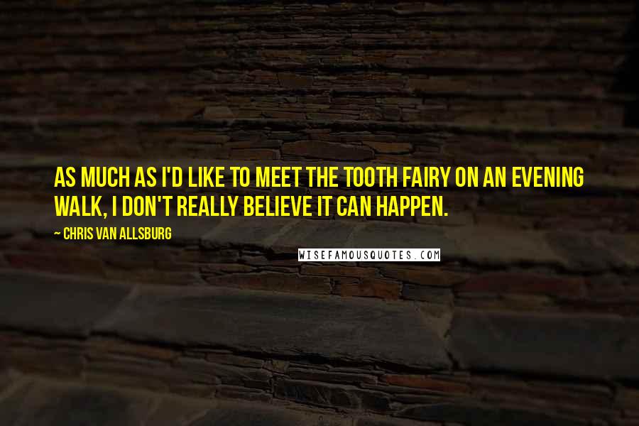 Chris Van Allsburg Quotes: As much as I'd like to meet the tooth fairy on an evening walk, I don't really believe it can happen.