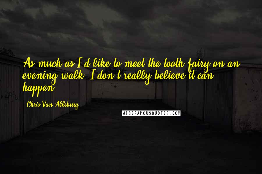 Chris Van Allsburg Quotes: As much as I'd like to meet the tooth fairy on an evening walk, I don't really believe it can happen.