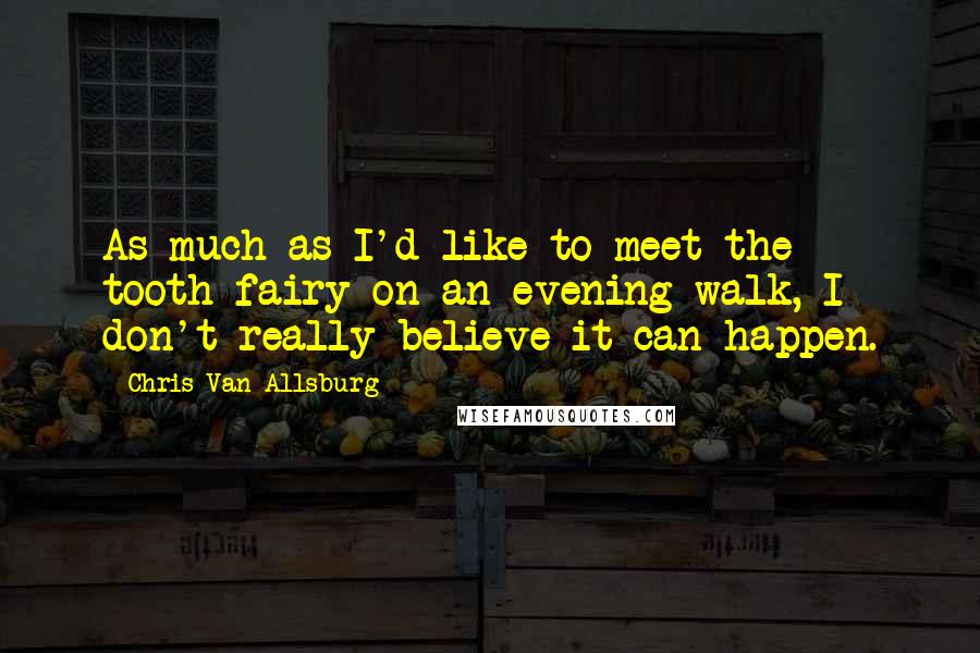 Chris Van Allsburg Quotes: As much as I'd like to meet the tooth fairy on an evening walk, I don't really believe it can happen.