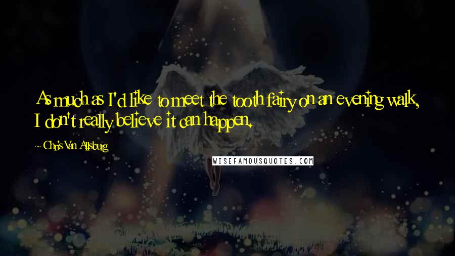 Chris Van Allsburg Quotes: As much as I'd like to meet the tooth fairy on an evening walk, I don't really believe it can happen.